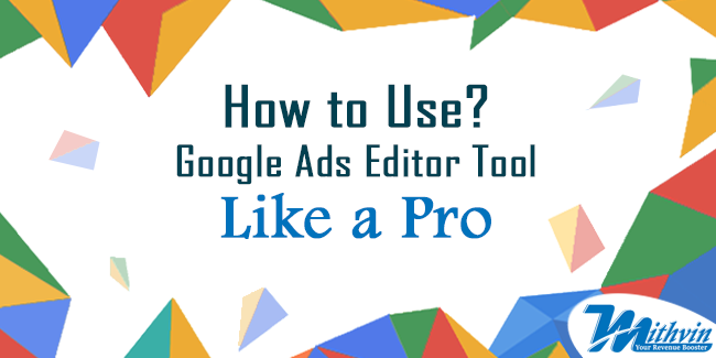 How to Use Google Ads Editor Tool like a Pro Mithvin